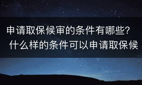 申请取保候审的条件有哪些？ 什么样的条件可以申请取保候审