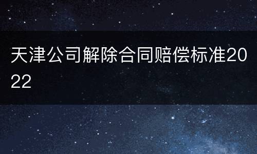 天津公司解除合同赔偿标准2022
