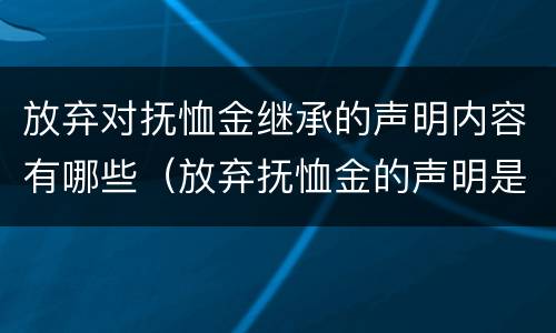 放弃对抚恤金继承的声明内容有哪些（放弃抚恤金的声明是否有效）