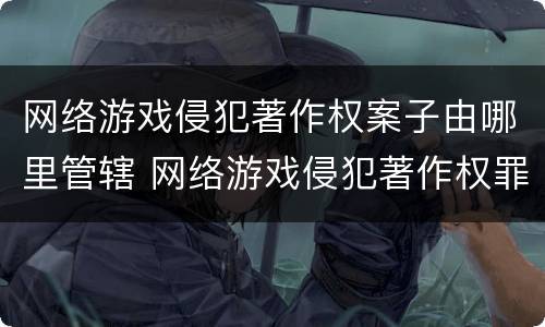 网络游戏侵犯著作权案子由哪里管辖 网络游戏侵犯著作权罪
