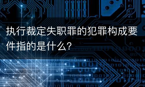执行裁定失职罪的犯罪构成要件指的是什么？