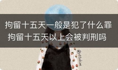 拘留十五天一般是犯了什么罪 拘留十五天以上会被判刑吗