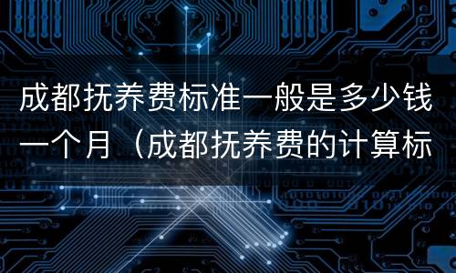 成都抚养费标准一般是多少钱一个月（成都抚养费的计算标准是多少）