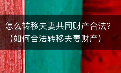 怎么转移夫妻共同财产合法？（如何合法转移夫妻财产）
