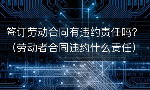 签订劳动合同有违约责任吗？（劳动者合同违约什么责任）