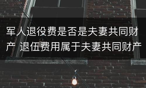 军人退役费是否是夫妻共同财产 退伍费用属于夫妻共同财产吗