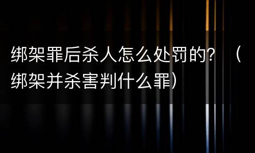 绑架罪后杀人怎么处罚的？（绑架并杀害判什么罪）