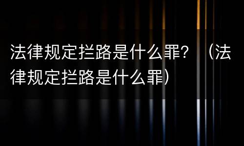 法律规定拦路是什么罪？（法律规定拦路是什么罪）