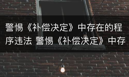 警惕《补偿决定》中存在的程序违法 警惕《补偿决定》中存在的程序违法犯罪行为