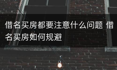 借名买房都要注意什么问题 借名买房如何规避