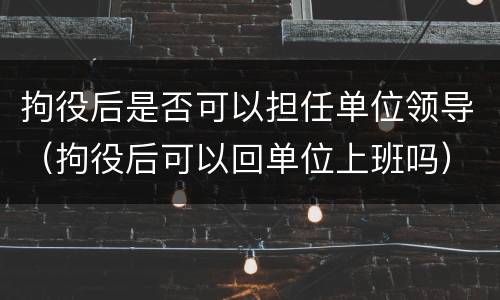 拘役后是否可以担任单位领导（拘役后可以回单位上班吗）
