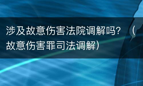 涉及故意伤害法院调解吗？（故意伤害罪司法调解）