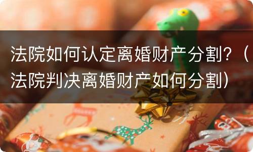 法院如何认定离婚财产分割?（法院判决离婚财产如何分割）
