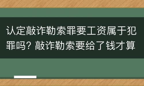 认定敲诈勒索罪要工资属于犯罪吗? 敲诈勒索要给了钱才算吗