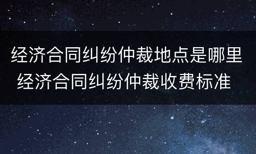 经济合同纠纷仲裁地点是哪里 经济合同纠纷仲裁收费标准