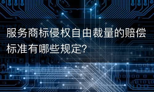 服务商标侵权自由裁量的赔偿标准有哪些规定？