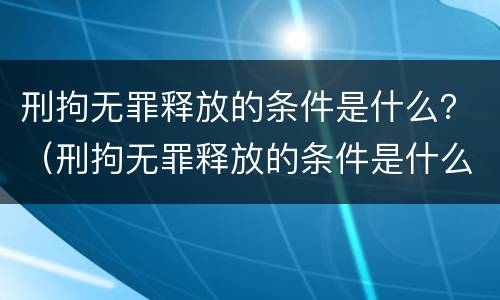 刑拘无罪释放的条件是什么？（刑拘无罪释放的条件是什么样的）