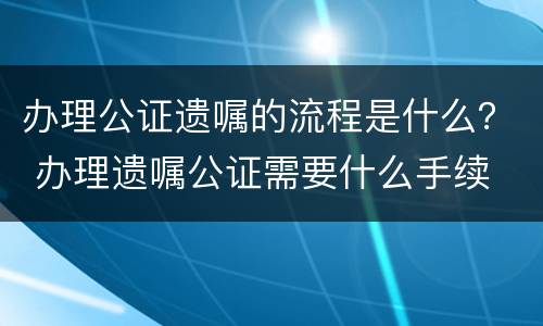办理公证遗嘱的流程是什么？ 办理遗嘱公证需要什么手续