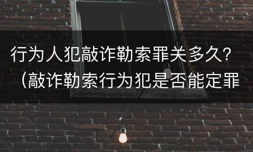 行为人犯敲诈勒索罪关多久？（敲诈勒索行为犯是否能定罪）