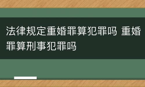 法律规定重婚罪算犯罪吗 重婚罪算刑事犯罪吗