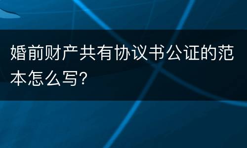 婚前财产共有协议书公证的范本怎么写？