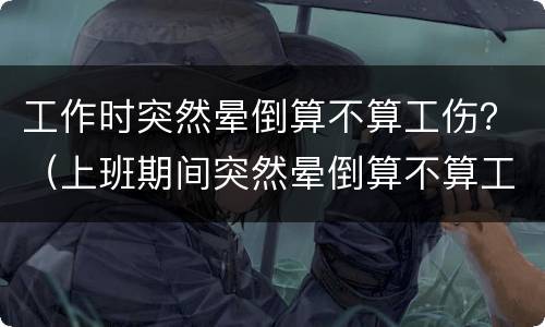 工作时突然晕倒算不算工伤？（上班期间突然晕倒算不算工伤）