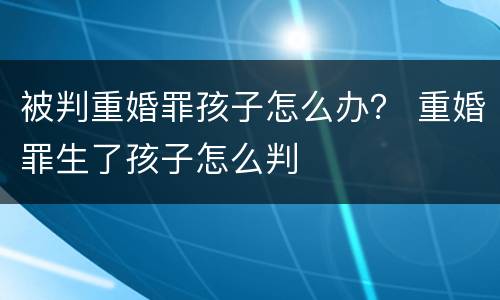 被判重婚罪孩子怎么办？ 重婚罪生了孩子怎么判