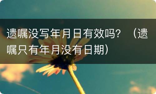 遗嘱没写年月日有效吗？（遗嘱只有年月没有日期）