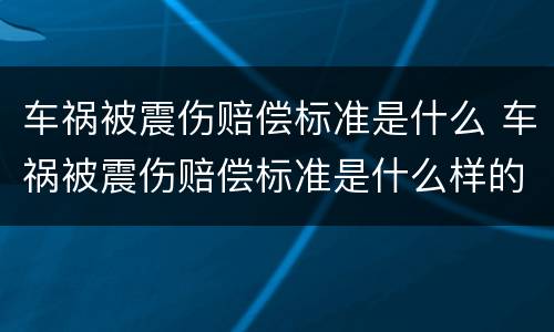 车祸被震伤赔偿标准是什么 车祸被震伤赔偿标准是什么样的