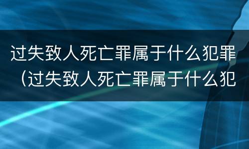 过失致人死亡罪属于什么犯罪（过失致人死亡罪属于什么犯罪）