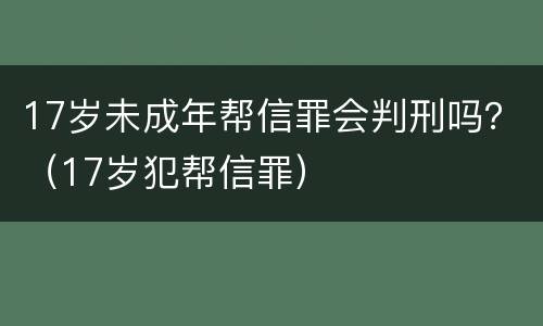 17岁未成年帮信罪会判刑吗？（17岁犯帮信罪）