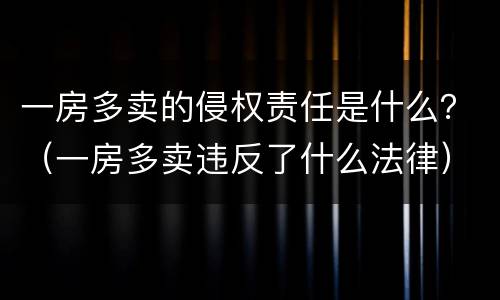 一房多卖的侵权责任是什么？（一房多卖违反了什么法律）