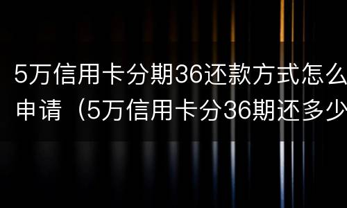 5万信用卡分期36还款方式怎么申请（5万信用卡分36期还多少）
