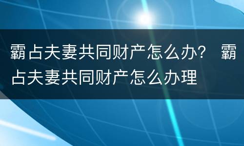 霸占夫妻共同财产怎么办？ 霸占夫妻共同财产怎么办理
