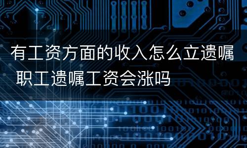 有工资方面的收入怎么立遗嘱 职工遗嘱工资会涨吗