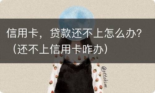 信用卡，贷款还不上怎么办？（还不上信用卡咋办）