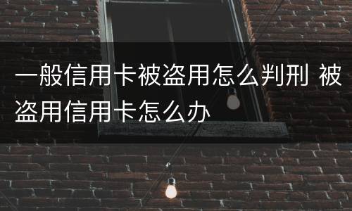 一般信用卡被盗用怎么判刑 被盗用信用卡怎么办