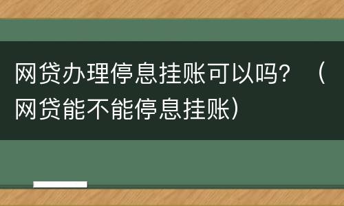 网贷办理停息挂账可以吗？（网贷能不能停息挂账）