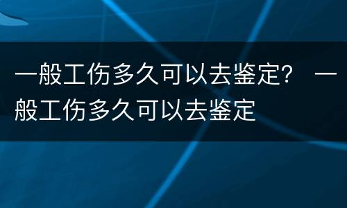 一般工伤多久可以去鉴定？ 一般工伤多久可以去鉴定