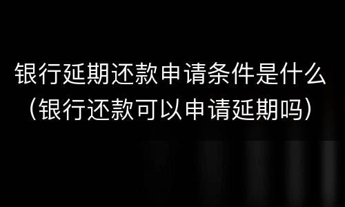 银行延期还款申请条件是什么（银行还款可以申请延期吗）