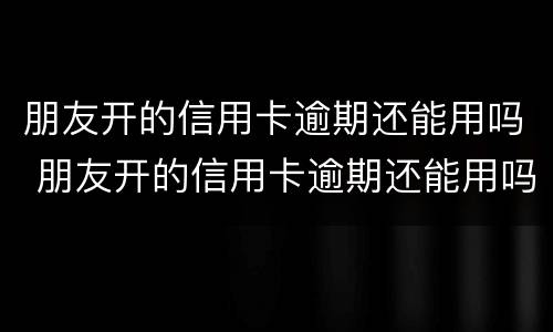 朋友开的信用卡逾期还能用吗 朋友开的信用卡逾期还能用吗