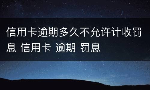 信用卡逾期多久不允许计收罚息 信用卡 逾期 罚息