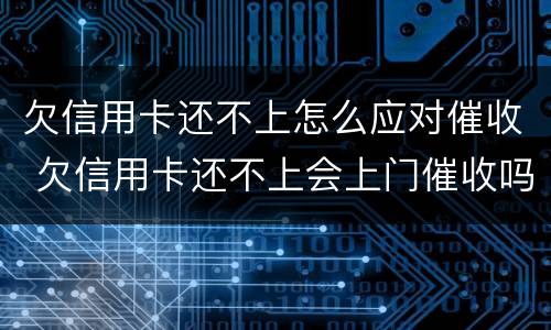 欠信用卡还不上怎么应对催收 欠信用卡还不上会上门催收吗