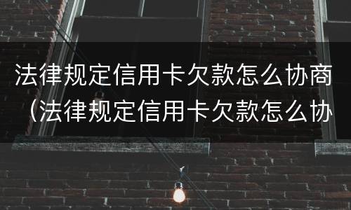 法律规定信用卡欠款怎么协商（法律规定信用卡欠款怎么协商的）