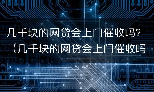 几千块的网贷会上门催收吗？（几千块的网贷会上门催收吗）