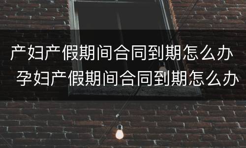 产妇产假期间合同到期怎么办 孕妇产假期间合同到期怎么办