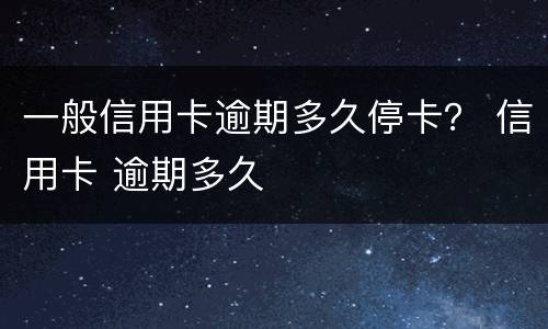 一般信用卡逾期多久停卡？ 信用卡 逾期多久