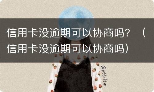 信用卡没逾期可以协商吗？（信用卡没逾期可以协商吗）