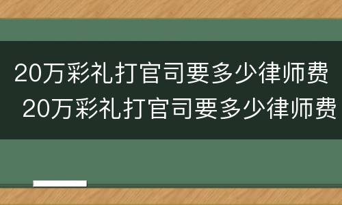 20万彩礼打官司要多少律师费 20万彩礼打官司要多少律师费用