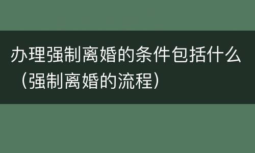 办理强制离婚的条件包括什么（强制离婚的流程）